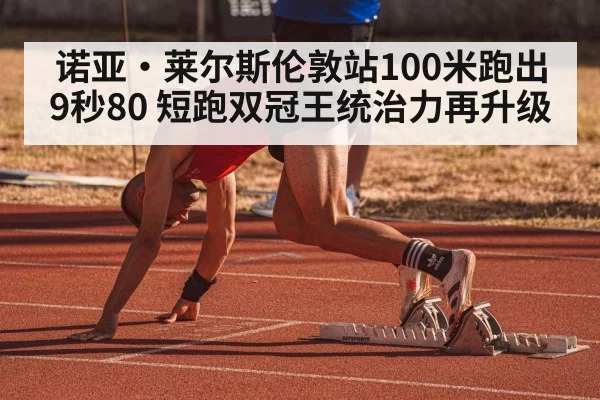诺亚·莱尔斯伦敦站100米跑出9秒80 短跑双冠王统治力再升级