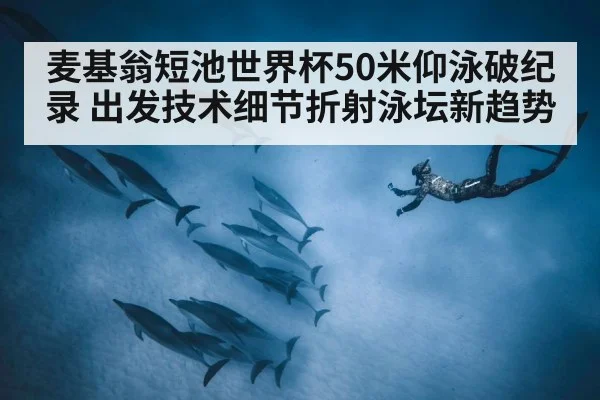 麦基翁短池世界杯50米仰泳破纪录 出发技术细节折射泳坛新趋势