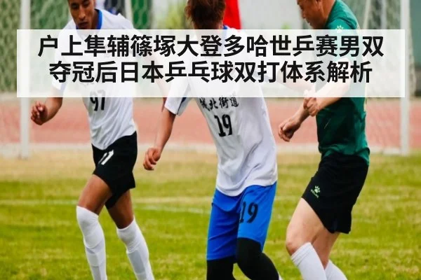 户上隼辅篠塚大登多哈世乒赛男双夺冠后日本乒乓球双打体系解析